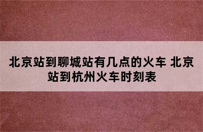 北京站到聊城站有几点的火车 北京站到杭州火车时刻表